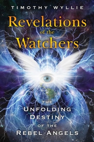 Revelations of the Watchers: The Unfolding Destiny of the Rebel Angels Timothy Wyllie