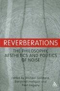Reverberations: The Philosophy, Aesthetics and Politics of Noise Goddard Michael N.