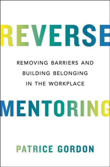 Reverse Mentoring: Removing Barriers and Building Belonging in the Workplace Patrice Gordon
