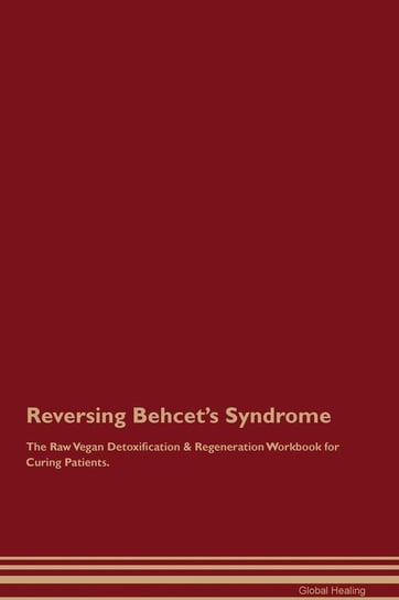 Reversing Behcet's Syndrome The Raw Vegan Detoxification & Regeneration Workbook for Curing Patients Healing Global