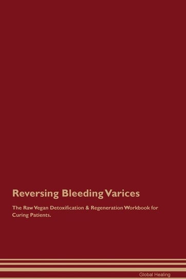 Reversing Bleeding Varices The Raw Vegan Detoxification & Regeneration Workbook for Curing Patients Healing Global