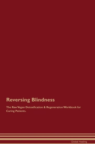 Reversing Blindness The Raw Vegan Detoxification & Regeneration Workbook for Curing Patients Healing Global