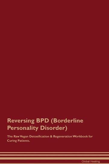 Reversing BPD (Borderline Personality Disorder) The Raw Vegan Detoxification & Regeneration Workbook for Curing Patients Healing Global