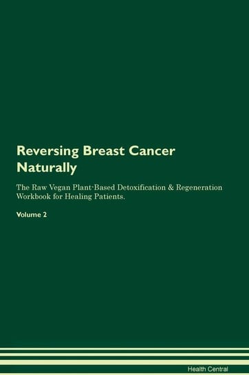Reversing Breast Cancer Naturally The Raw Vegan Plant-Based Detoxification & Regeneration Workbook for Healing Patients. Volume 2 Central Health