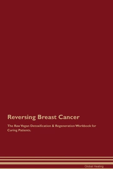 Reversing Breast Cancer The Raw Vegan Detoxification & Regeneration Workbook for Curing Patients Healing Global