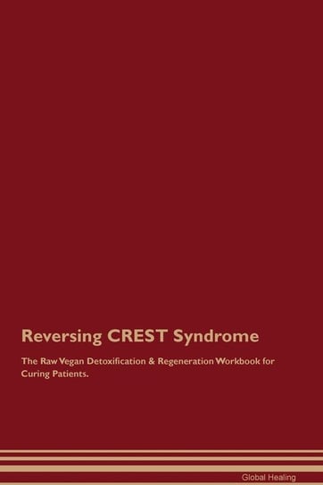 Reversing CREST Syndrome The Raw Vegan Detoxification & Regeneration Workbook for Curing Patients Healing Global