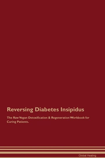 Reversing Diabetes Insipidus The Raw Vegan Detoxification & Regeneration Workbook for Curing Patients Healing Global