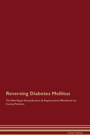 Reversing Diabetes Mellitus The Raw Vegan Detoxification & Regeneration Workbook for Curing Patients Healing Global