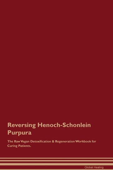 Reversing Henoch-Schonlein Purpura The Raw Vegan Detoxification & Regeneration Workbook for Curing Patients Healing Global