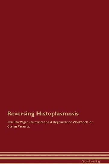 Reversing Histoplasmosis The Raw Vegan Detoxification & Regeneration Workbook for Curing Patients Healing Global