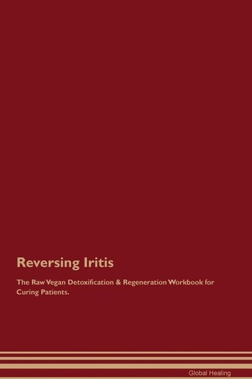 Reversing Iritis The Raw Vegan Detoxification & Regeneration Workbook for Curing Patients Healing Global