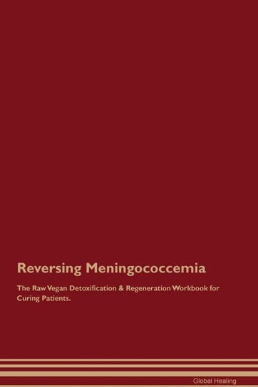 Reversing Meningococcemia The Raw Vegan Detoxification & Regeneration Workbook for Curing Patients Healing Global