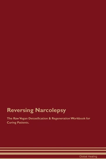 Reversing Narcolepsy The Raw Vegan Detoxification & Regeneration Workbook for Curing Patients Healing Global