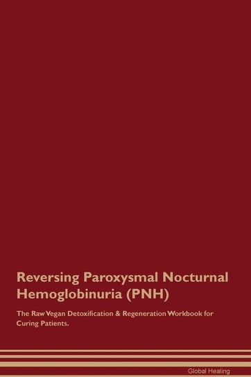 Reversing Paroxysmal Nocturnal Hemoglobinuria (PNH) The Raw Vegan Detoxification & Regeneration Workbook for Curing Patients Healing Global