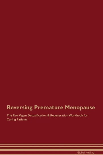 Reversing Premature Menopause The Raw Vegan Detoxification & Regeneration Workbook for Curing Patients Healing Global