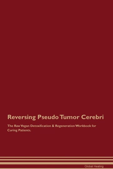 Reversing Pseudo Tumor Cerebri The Raw Vegan Detoxification & Regeneration Workbook for Curing Patients Healing Global