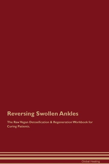 Reversing Swollen Ankles The Raw Vegan Detoxification & Regeneration Workbook for Curing Patients Healing Global