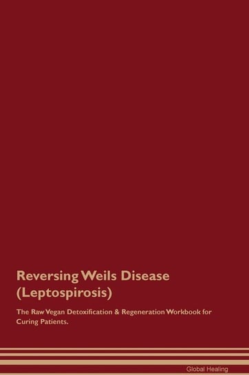 Reversing Weils Disease (Leptospirosis) The Raw Vegan Detoxification & Regeneration Workbook for Curing Patients Healing Global