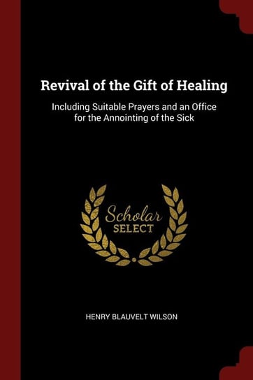 Revival of the Gift of Healing. Including Suitable Prayers and an Office for the Annointing of the Sick Wilson Henry Blauvelt