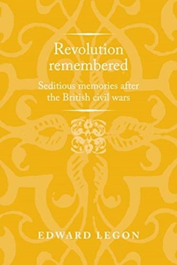 Revolution Remembered: Seditious Memories After the British Civil Wars Edward Legon
