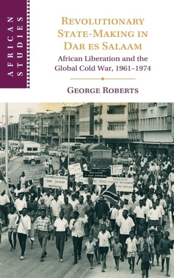 Revolutionary State-Making in Dar es Salaam: African Liberation and the Global Cold War, 1961-1974 Opracowanie zbiorowe