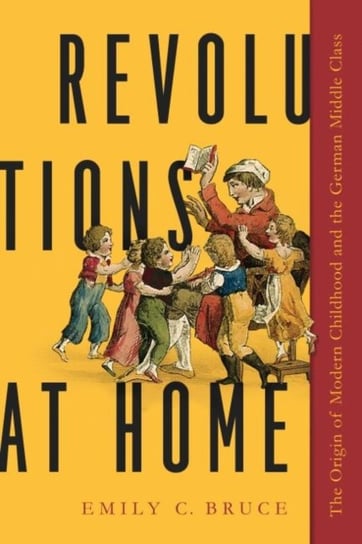 Revolutions at Home: The Origin of Modern Childhood and the German Middle Class Emily C. Bruce