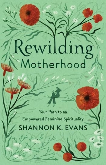 Rewilding Motherhood: Your Path to an Empowered Feminine Spirituality Shannon K. Evans
