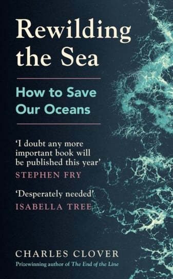Rewilding the Sea: How to Save our Oceans Charles Clover