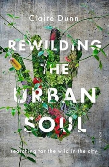 Rewilding the Urban Soul: searching for the wild in the city Dunn Claire
