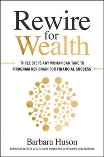 Rewire for Wealth: Three Steps Any Woman Can Take to Program Her Brain for Financial Success Barbara Huson