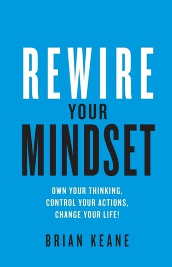 Rewire Your Mindset: Own Your Thinking, Control Your Actions, Change Your Life! Brian Keane