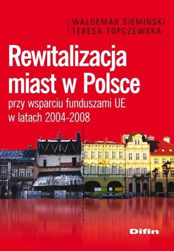 Rewitalizacja Miast w Polsce przy Wsparciu Funduszami UE w Latach 2004-2008 Siemiński Waldemar, Topczewska Teresa