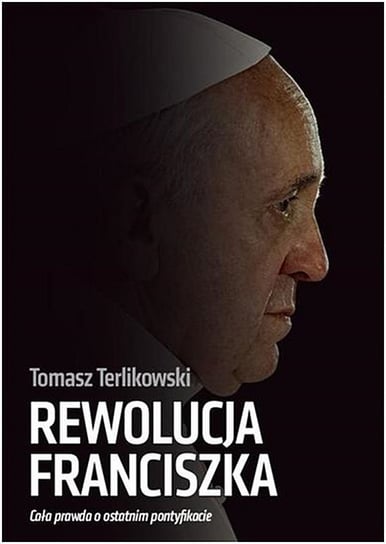 Rewolucja Franciszka. Cała prawda o ostatnim pontyfikacie Terlikowski Tomasz P.