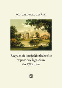 Rezydencje i majątki szlacheckie w powiecie legnickim do 1945 roku Łuczyński Romuald M.