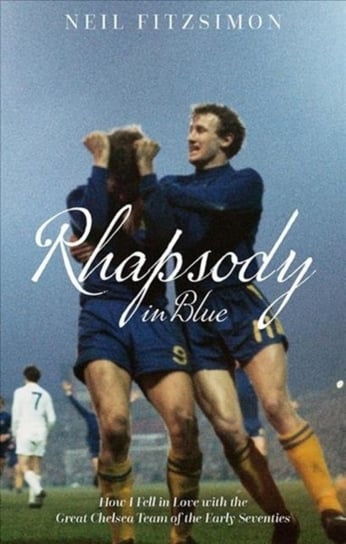 Rhapsody in Blue. How I Fell in Love with the Great Chelsea Team of the Early Seventies Neil Fitzsimon