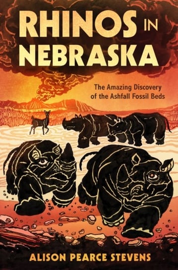 Rhinos in Nebraska The Amazing Discovery of the Ashfall Fossil Beds Alison Pearce Stevens