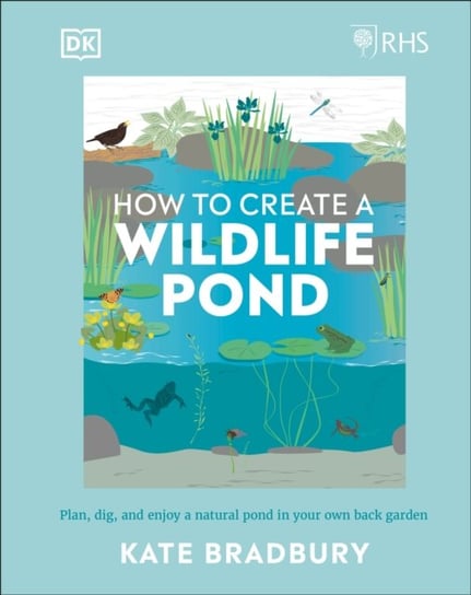 RHS How to Create a Wildlife Pond: Plan, Dig, and Enjoy a Natural Pond in Your Own Back Garden Bradbury Kate