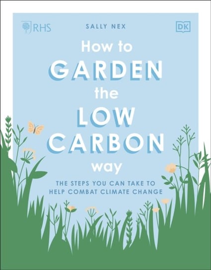 RHS How to Garden the Low-carbon Way: The Steps You Can Take to Help Combat Climate Change Sally Nex