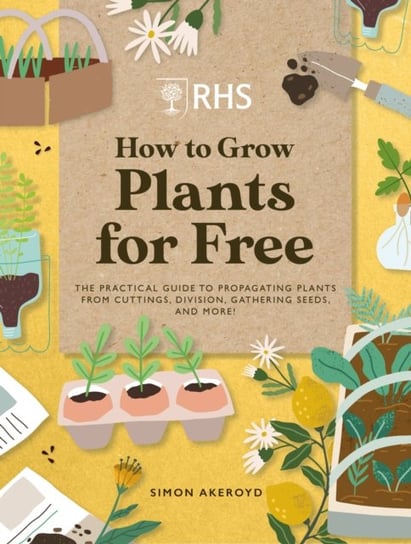RHS How to Grow Plants for Free: Creating New Plants from Cuttings, Seeds and More Simon Akeroyd