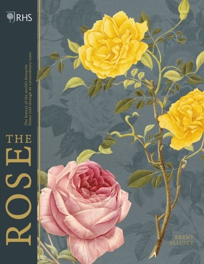 RHS The Rose: The history of the worlds favourite flower in 40 roses Brent Elliott