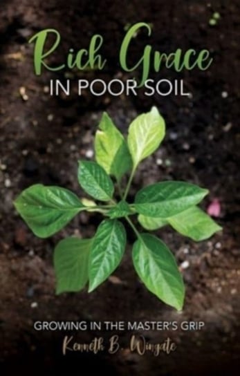 Rich Grace in Poor Soil: Growing in the Masters Grip Kenneth B. Wingate