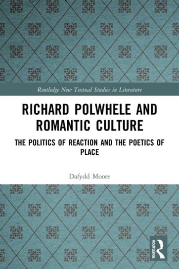 Richard Polwhele and Romantic Culture: The Politics of Reaction and the Poetics of Place Dafydd Moore