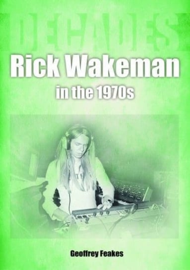 Rick Wakeman in the 1970s: Decades Geoffrey Feakes