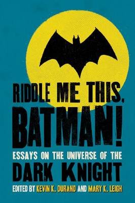 Riddle Me This, Batman!: Essays on the Universe of the Dark Knight Kevin K. Durand