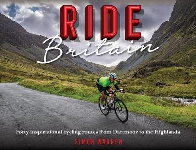 Ride Britain: Forty inspirational cycling routes from Dartmoor to the Highlands Warren Simon