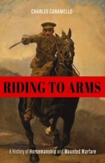 Riding to Arms: A History of Horsemanship and Mounted Warfare Charles Caramello
