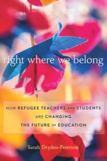 Right Where We Belong: How Refugee Teachers and Students Are Changing the Future of Education Sarah Dryden-Peterson