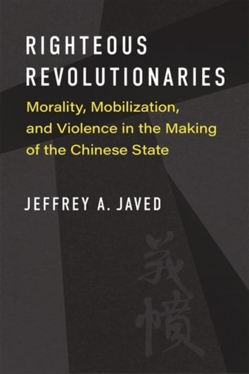 Righteous Revolutionaries: Morality, Mobilization, and Violence in the Making of the Chinese State Jeffrey A. Javed