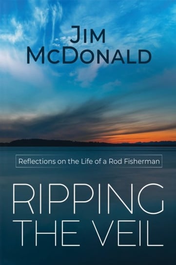 Ripping the Veil: Reflections on the Life of a Rod Fisherman Jim McDonald
