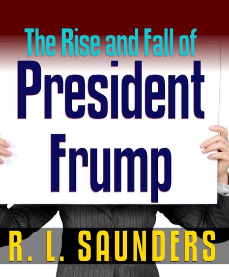 Rise & Fall of President Frump R. L. Saunders